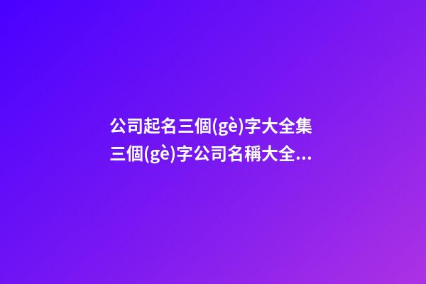 公司起名三個(gè)字大全集 三個(gè)字公司名稱大全簡(jiǎn)單大氣